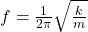  f = \frac{1}{2\pi} \sqrt{\frac{k}{m}} 